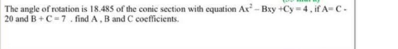 The angle of rotation is 18.485 of the conic section with equation Ax-Bxy +Cy 4, if A= C-
20 and B+ C 7. find A, B and C coefficients.
