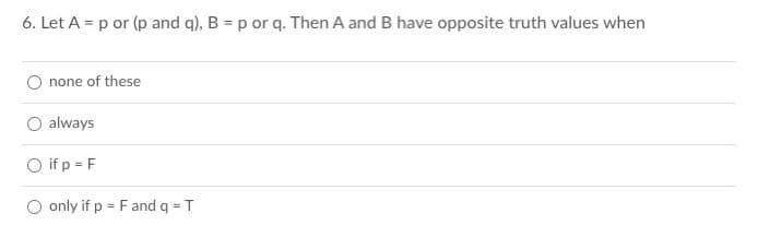 6. Let A = p or (p and q), B = p or q. Then A and B have opposite truth values when
none of these
always
O if p = F
O only if p = F and q = T