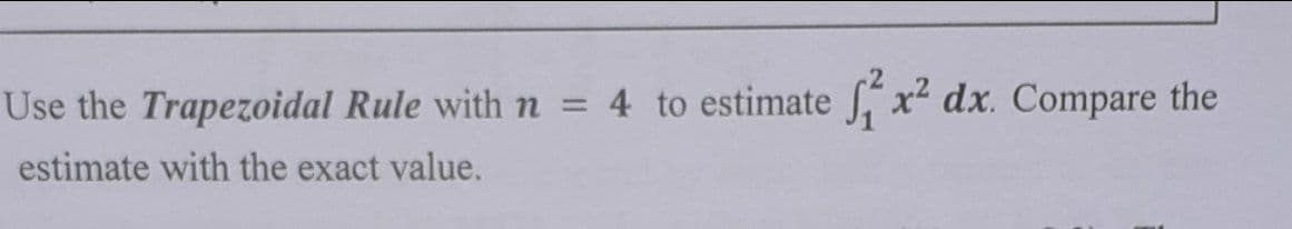 Use the Trapezoidal Rule withn = 4 to estimate x dx. Compare the
estimate with the exact value.
