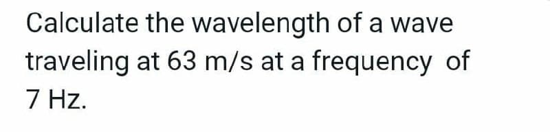 Calculate the wavelength of a wave
traveling at 63 m/s at a frequency of
7 Hz.