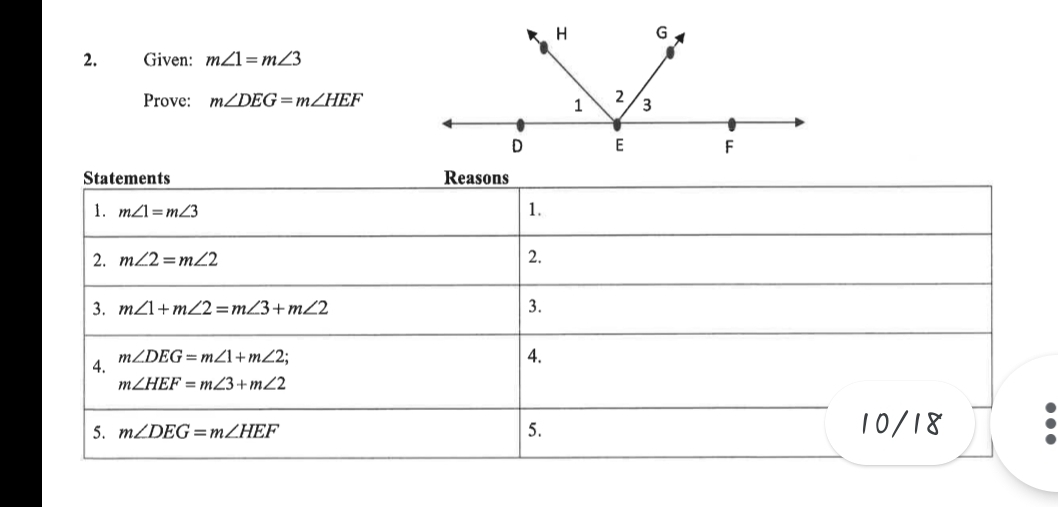 H
2.
Given: mZ1= m23
Prove: m/DEG=MZHEF
1
F
Statements
Reasons
1. m2l=mZ3
1.
2. m22 =m22
2.
3. mZl+mZ2=mZ3+mZ2
3.
MZDEG=m1+mZ2;
4.
MZHEF = mZ3+mZ2
4.
5. MZDEG=MZHEF
| 5.
10/18
•..
