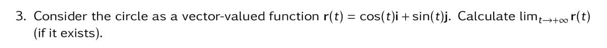 3. Consider the circle as a vector-valued function r(t) = cos(t)i+sin(t)j. Calculate limƒ→+∞ r(t)
(if it exists).