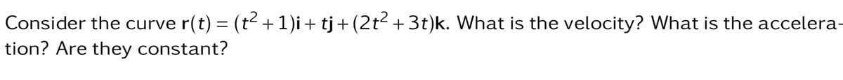 Consider the curve r(t) = (t² + 1)i + tj + (2t² + 3t)k. What is the velocity? What is the accelera-
tion? Are they constant?