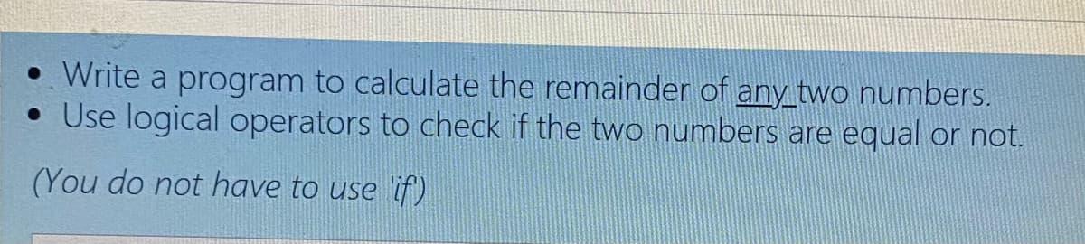 • Write a program to calculate the remainder of any two numbers.
• Use logical operators to check if the two numbers are equal or not.
(You do not have to use 'if)
