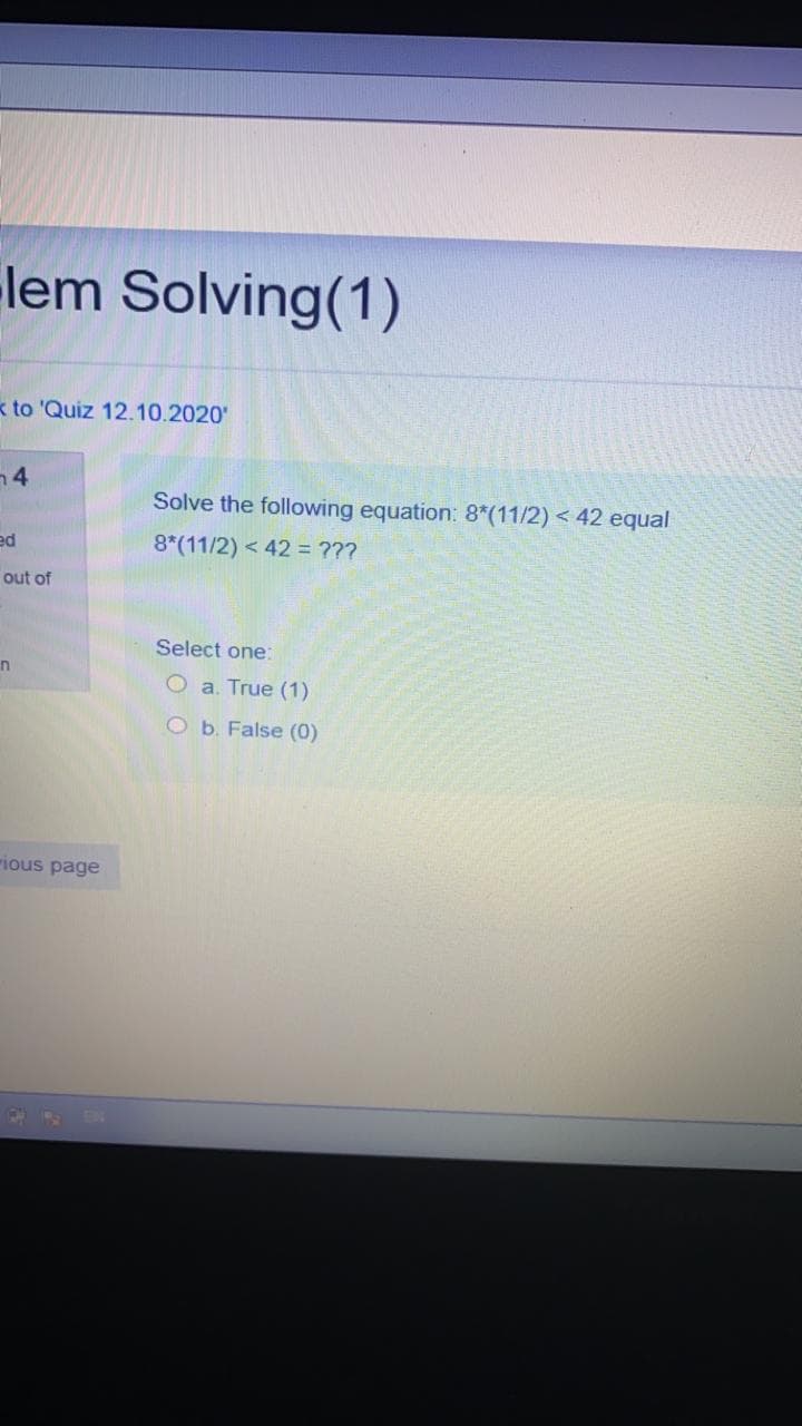 lem Solving(1)
k to 'Quiz 12.10.2020'
n4
Solve the following equation: 8*(11/2) < 42 equal
ed
8*(11/2) < 42 = ???
out of
Select one:
Oa. True (1)
O b. False (0)
rious page
