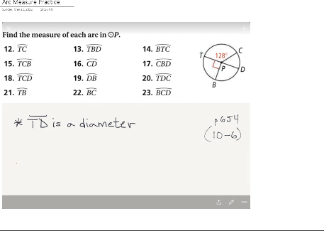 Arc Measure Practice
Find the measure of each arc in OP.
12. TC
13. TBD
15. TCB
16. CD
18. TCD
19. DB
21. TB
22. BC
*TD is a diameter
Sudan, Varazad
دات
14. BTC
17. CBD
20. TDC
23. BCD
128
с
D
p654
(10-6)