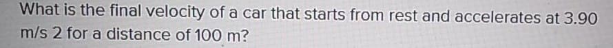 What is the final velocity of a car that starts from rest and accelerates at 3.90
m/s 2 for a distance of 100 m?
