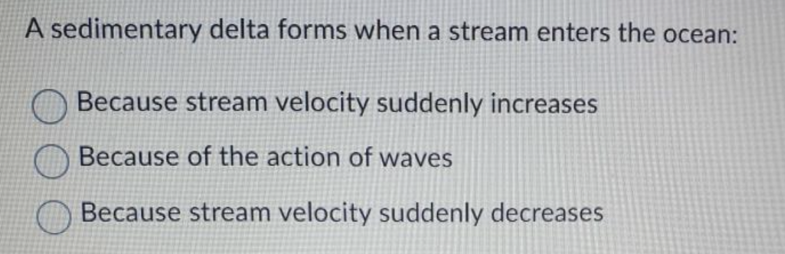 A sedimentary delta forms when a stream enters the ocean:
Because stream velocity suddenly increases
Because of the action of waves
Because stream velocity suddenly decreases