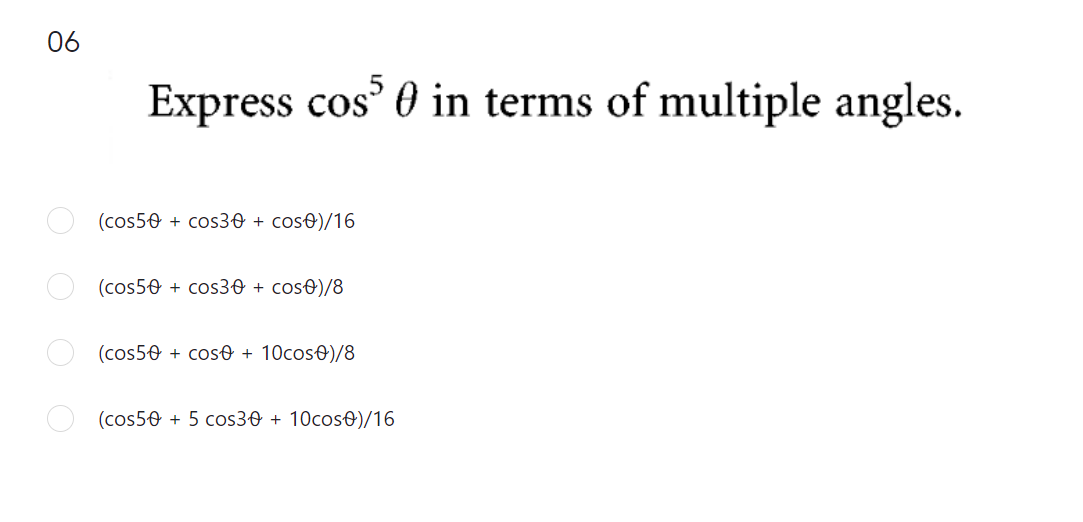 06
Express cos' 0 in terms of multiple angles.
(cos50 + cos30 + cos0)/16
(cos50 + cos30 + cos€)/8
(cos50 + cose + 10cos0)/8
(cos50 + 5 cos30 + 10cos0)/16
