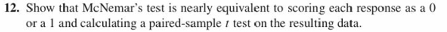 12. Show that McNemar's test is nearly equivalent to scoring each response as a C
or a 1 and calculating a paired-sample t test on the resulting data.
