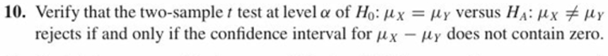 10. Verify that the two-sample t test at level α of Ho: Ax = μ versus HA·Ax μΥ
rejects if and only if the confidence interval for Ax-y does not contain zero.
