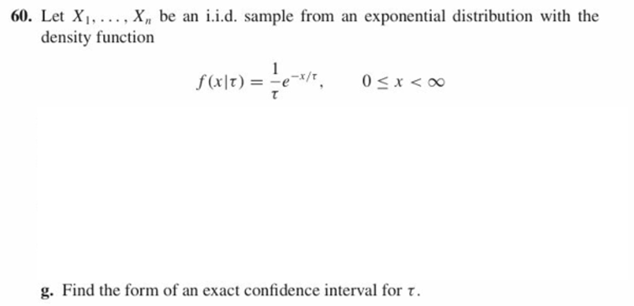 60. Let
.. X, be an iid. sample from an exponential distribution
with the
density function
g. Find the form of an exact confidence interval for τ.
