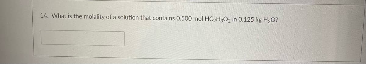 14. What is the molality of a solution that contains 0.500 mol HC₂H3O2 in 0.125 kg H₂O?