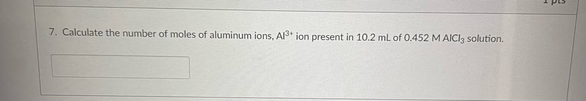 7. Calculate the number of moles of aluminum ions, Al3+ ion present in 10.2 mL of 0.452 M AICI3 solution.