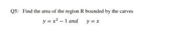 Q5: Find the area of the region R bounded by the carves
y = x -1 and y =x
