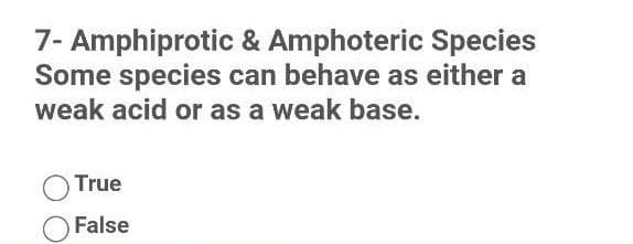 7- Amphiprotic & Amphoteric Species
Some species can behave as either a
weak acid or as a weak base.
True
False
