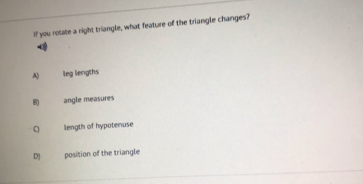If you rotate a right triangle, what feature of the triangle changes?
A)
leg lengths
B)
angle measures
length of hypotenuse
D)
position of the triangle
