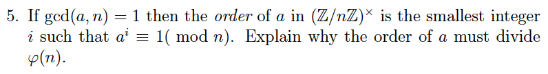 5. If ged(a, n) = 1 then the order of a in (Z/nZ)× is the smallest integer
i such that a¹ = 1( mod n). Explain why the order of a must divide
4(n).