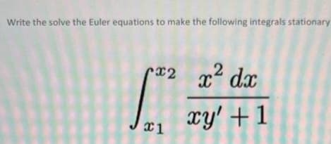 Write the solve the Euler equations to make the following integrals stationary
x2 x² dx
2
x1
xy' +1