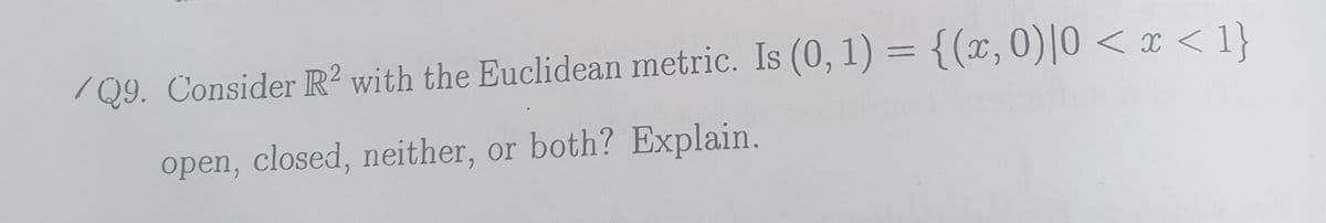 /Q9. Consider R² with the Euclidean metric. Is (0, 1) = {(x, 0)|0 < x < 1}
open, closed, neither,
or both? Explain.