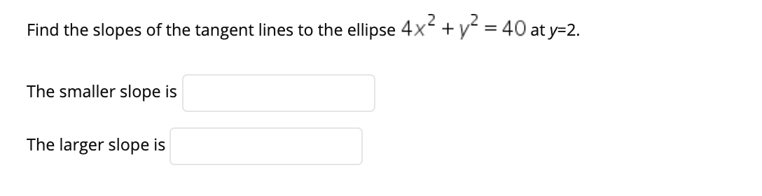 2
Find the slopes of the tangent lines to the ellipse 4x +y = 40 at y=2.
The smaller slope is
The larger slope is
