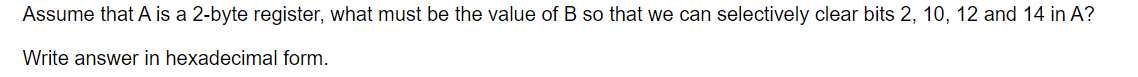 Assume that A is a 2-byte register, what must be the value of B so that we can selectively clear bits 2, 10, 12 and 14 in A?
Write answer in hexadecimal form.
