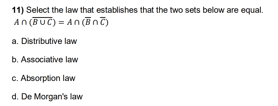 11) Select the law that establishes that the two sets below are equal.
An (BUC) = An (BNC)
a. Distributive law
b. Associative law
c. Absorption law
d. De Morgan's law