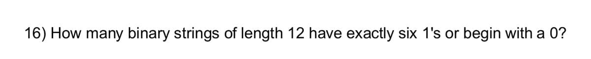 16) How many binary strings of length 12 have exactly six 1's or begin with a 0?