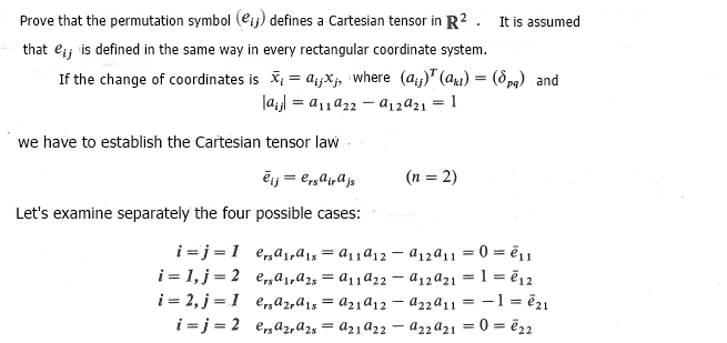 Prove that the permutation symbol (e) defines a Cartesian tensor in R². It is assumed
that e; is defined in the same way in every rectangular coordinate system.
If the change of coordinates is x₁ = a₁x₁, where (a) (a) = (Spg) and
|a₁|= 9₁1 922
912921 = 1
we have to establish the Cartesian tensor law
ēj=ersair a js
Let's examine separately the four possible cases:
i=j=1
i=1, j = 2
i=2, j = 1
i=j=2
(n = 2)
e9₁a1s = a11912
912911 = 0 =ē11
e,,a1ra28 = a₁1922
912921 = 1 = 12
e,a2ra 18 =a21a12-a22911 = -1 = ²21
ersa₂, a28 = a21922-a22921 = 0 = ²22