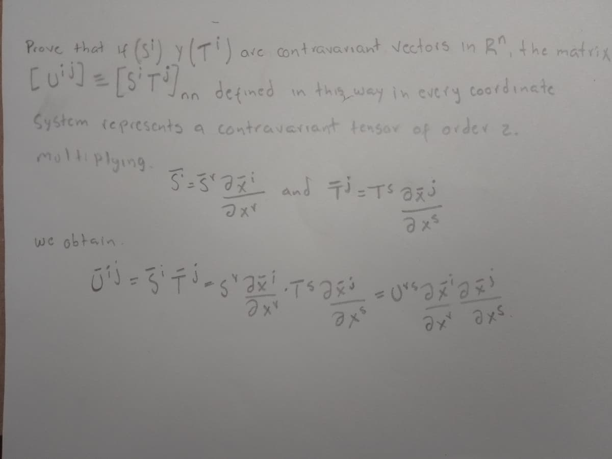 Prove that if (S¹) Y (T¹)
[ui] = [SiT²³] an defined
are contravariant vectors in R, the matrix
in this way in every coordinate
System represents a contravariant tensor of order 2.
multiplying.
we obtain.
5²=5¹2x²² and F³ = T² a
аху
axs
0=3¹ T³ -5¹2x¹.Tax³ = Ursax¹axi
axs
аху ахб