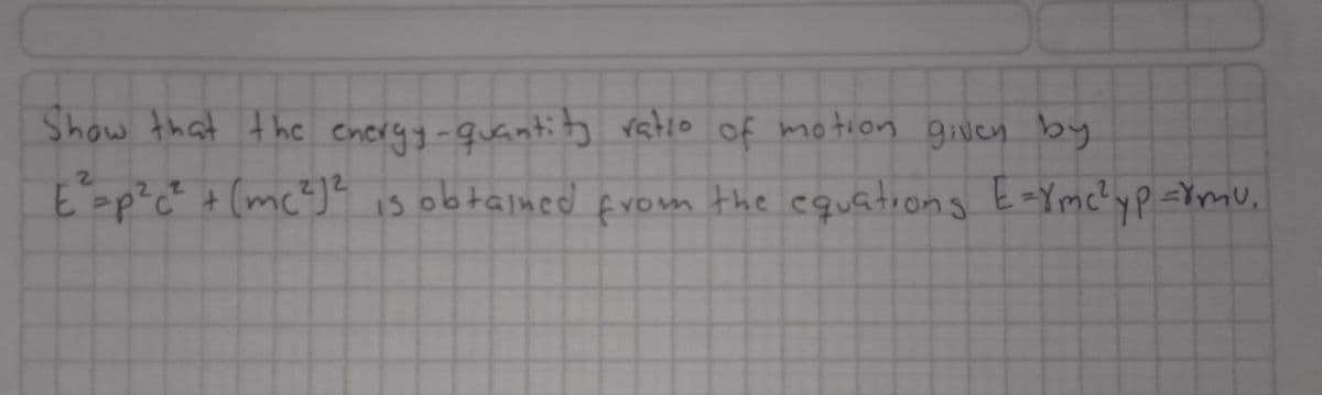 Show that the energy-quantity ratio of motion given by
is obtained from the equations E=Ymc² yp=rmu.
E²=p²c² + (mc²) ²