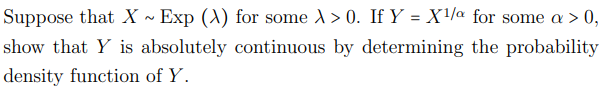 X1/a for some a > 0,
show that Y is absolutely continuous by determining the probability
density function of Y.
Suppose that X ~ Exp (A) for some À > 0. If Y
=