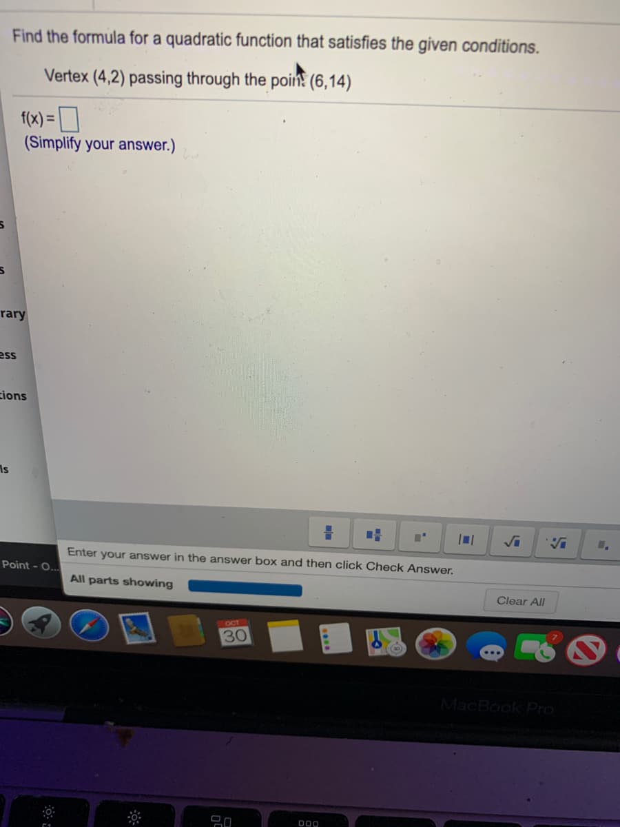 Find the formula for a quadratic function that satisfies the given conditions.
Vertex (4,2) passing through the poin! (6,14)
f(x) =D
(Simplify your answer.)
rary
ess
cions
Is
Enter your answer in the answer box and then click Check Answer.
Point - O...
All parts showing
Clear All
OCT
30
MacBook Pro
000
