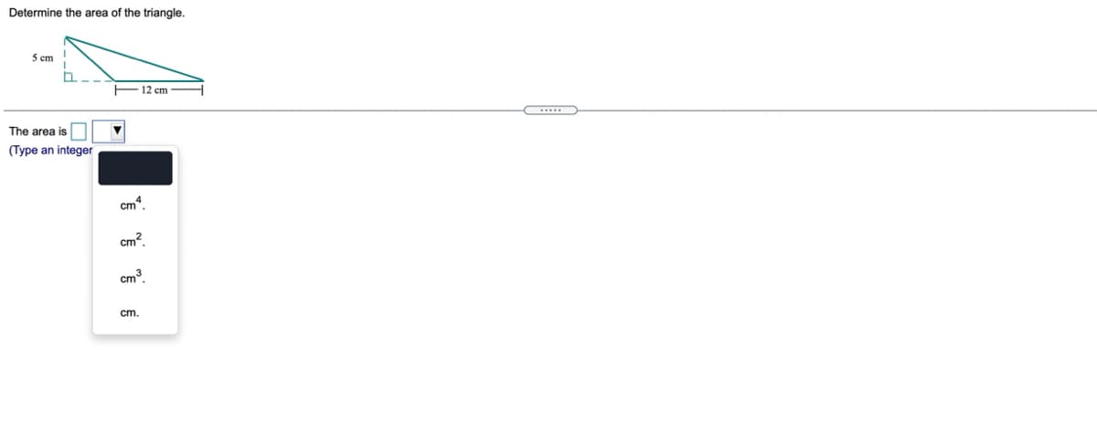 Determine the area of the triangle.
5 cm!
F12 cm
The area is
(Type an integer
cm*.
cm?.
cm3
cm.
