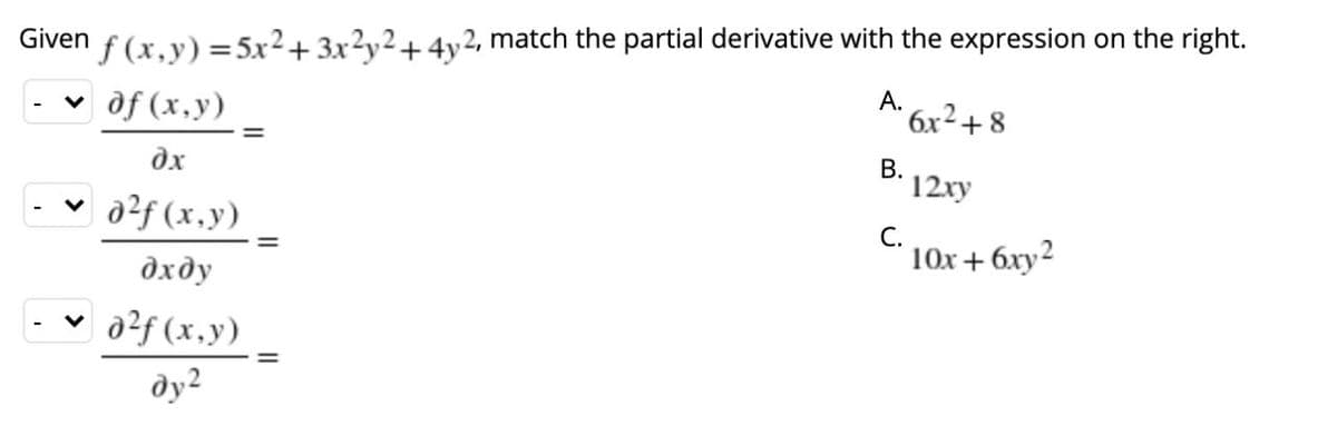 Given f (x,y) =5x2+ 3x?y2+4y2, match the partial derivative with the expression on the right.
|of (x,y)
А.
6x²+8
dx
В.
12xy
a?f (x,y)
С.
дхду
10x + 6xy2
v a?f (x,y)
ду?
