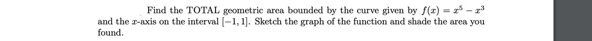 Find the TOTAL geometric area bounded by the curve given by f(x) = x³ – x3
and the x-axis on the interval [-1, 1]. Sketch the graph of the function and shade the area you
found.
