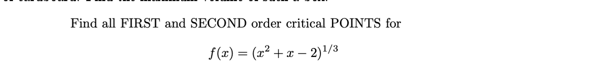 Find all FIRST and SECOND order critical POINTS for
f(x) = (x² +x – 2)'/3
