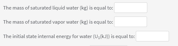 The mass of saturated liquid water (kg) is equal to:
The mass of saturated vapor water (kg) is equal to:
The initial state internal energy for water (U1(kJ)) is equal to:
