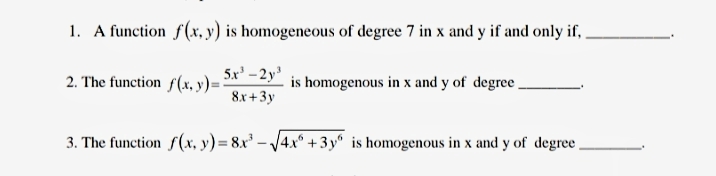 1. A function f(x, y) is homogeneous of degree 7 in x and y if and only if,
5x' -2y'
2. The function f(x, y)=:
is homogenous in x and y of degree ,
8x+3y
3. The function f(x, y) = 8x' – /4.x® +3y° is homogenous in x and y of degree
