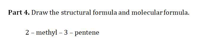 Part 4. Draw the structural formula and molecular formula.
2 - methyl – 3 – pentene
