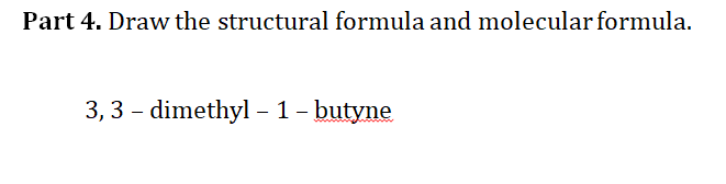 Part 4. Draw the structural formula and molecular formula.
3, 3 – dimethyl – 1- butyne
