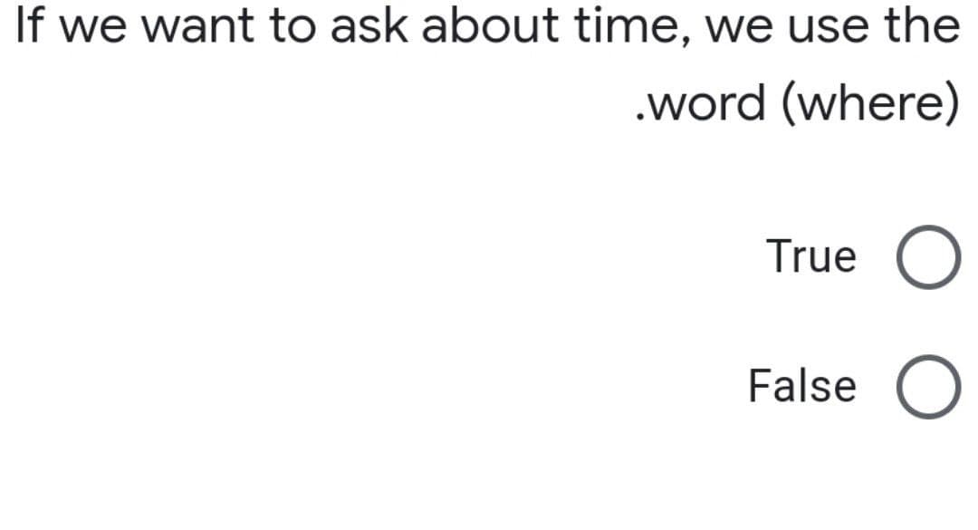 If we want to ask about time, we use the
.word (where)
True O
False O