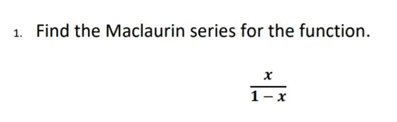 1. Find the Maclaurin series for the function.
1- x
