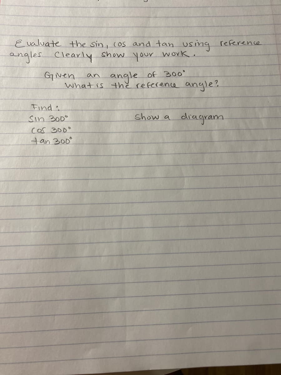 Evaluate the sin, (os and tan using reference
angles Clearly show your work.
GNen
What is thě reference angle?
৭ngle of 200'
an
Find
Sin 300°
show a
diagram.
Cos 300°
tan 300°
