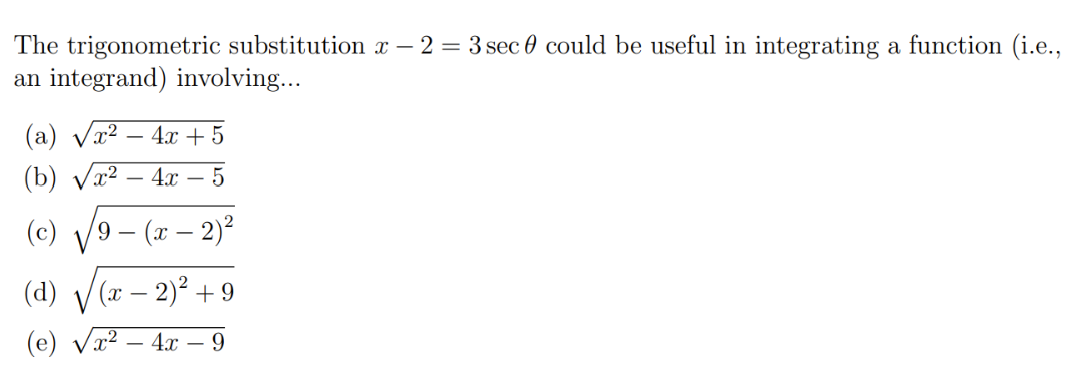 The trigonometric substitution x - 2 = 3 sec 0 could be useful in integrating a function (i.e.,
an integrand) involving...
(a) √x² 4x + 5
(b) x² 4x - 5
(c) 9 - (x - 2)²
(a) √ (x - 2)² +9
(e)
4x9