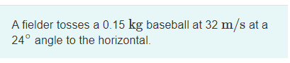 A fielder tosses a 0.15 kg baseball at 32 m/s at a
24° angle to the horizontal.
