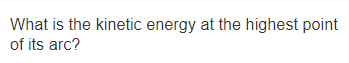 What is the kinetic energy at the highest point
of its arc?
