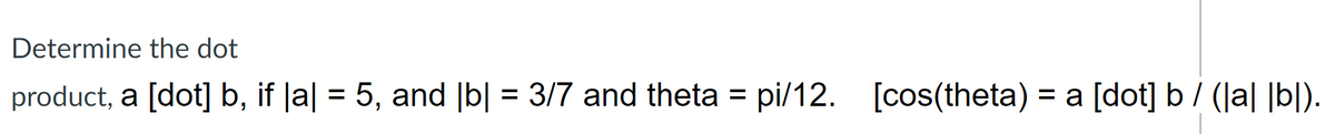 Determine the dot
product, a [dot] b, if |a| = 5, and [b] = 3/7 and theta = pi/12. [cos(theta) = a [dot] b / (la] [b]).