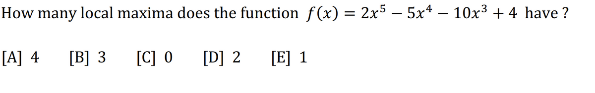 How many local maxima does the function f(x) = 2x5 − 5x4 − 10x³ + 4 have?
-
[A] 4 [B] 3
[D] 2 [E] 1
[C] O