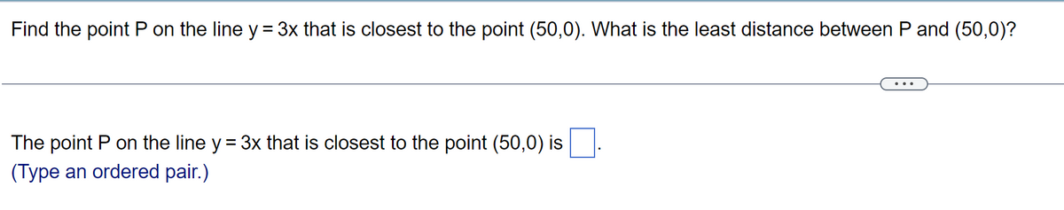 Find the point P on the line y = 3x that is closest to the point (50,0). What is the least distance between P and (50,0)?
The point P on the line y = 3x that is closest to the point (50,0) is
(Type an ordered pair.)